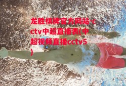 龙胜棋牌官方网站-cctv中超直播表(中超视频直播cctv5)